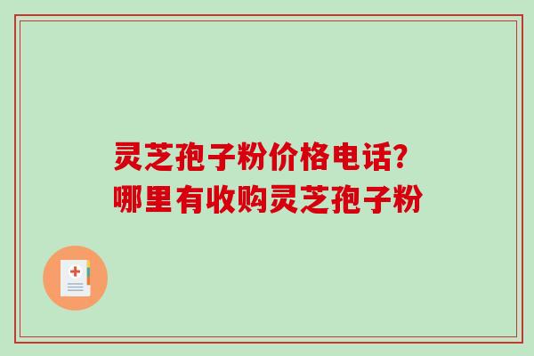 灵芝孢子粉价格电话？哪里有收购灵芝孢子粉-第1张图片-破壁灵芝孢子粉研究指南