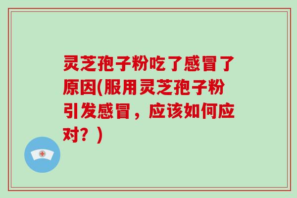 灵芝孢子粉吃了感冒了原因(服用灵芝孢子粉引发感冒，应该如何应对？)-第1张图片-破壁灵芝孢子粉研究指南
