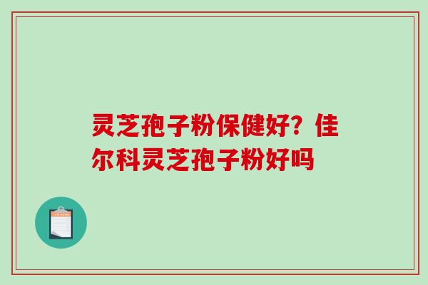 灵芝孢子粉保健好?佳尔科灵芝孢子粉好吗-第1张图片-破壁灵芝孢子粉研究指南 灵芝孢子粉保健好?佳尔科灵芝孢子粉好吗-第1张图片-破壁灵芝孢子粉研究指南