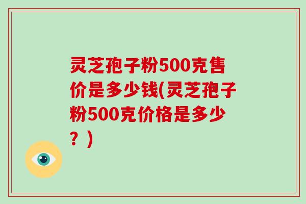 灵芝孢子粉500克售价是多少钱(灵芝孢子粉500克价格是多少?)-第1张图片-破壁灵芝孢子粉研究指南 灵芝孢子粉500克售价是多少钱(灵芝孢子粉500克价格是多少?)-第1张图片-破壁灵芝孢子粉研究指南