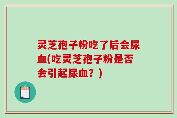 灵芝孢子粉吃了后会尿血(吃灵芝孢子粉是否会引起尿血?)-第1张图片-破壁灵芝孢子粉研究指南 灵芝孢子粉吃了后会尿血(吃灵芝孢子粉是否会引起尿血?)-第1张图片-破壁灵芝孢子粉研究指南