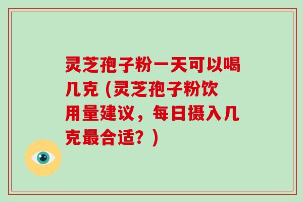 灵芝孢子粉一天可以喝几克 (灵芝孢子粉饮用量建议,每日摄入几克最合适?)-第1张图片-破壁灵芝孢子粉研究指南 灵芝孢子粉一天可以喝几克 (灵芝孢子粉饮用量建议,每日摄入几克最合适?)-第1张图片-破壁灵芝孢子粉研究指南