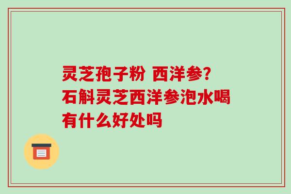 灵芝孢子粉 西洋参?石斛灵芝西洋参泡水喝有什么好处吗-第1张图片-破壁灵芝孢子粉研究指南 灵芝孢子粉 西洋参?石斛灵芝西洋参泡水喝有什么好处吗-第1张图片-破壁灵芝孢子粉研究指南
