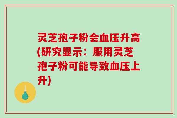 灵芝孢子粉会血压升高(研究显示:服用灵芝孢子粉可能导致血压上升)-第1张图片-破壁灵芝孢子粉研究指南 灵芝孢子粉会血压升高(研究显示:服用灵芝孢子粉可能导致血压上升)-第1张图片-破壁灵芝孢子粉研究指南
