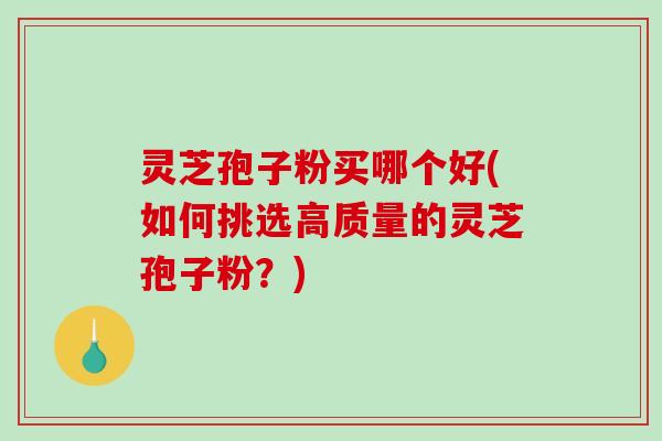 灵芝孢子粉买哪个好(如何挑选高质量的灵芝孢子粉？)-第1张图片-破壁灵芝孢子粉研究指南