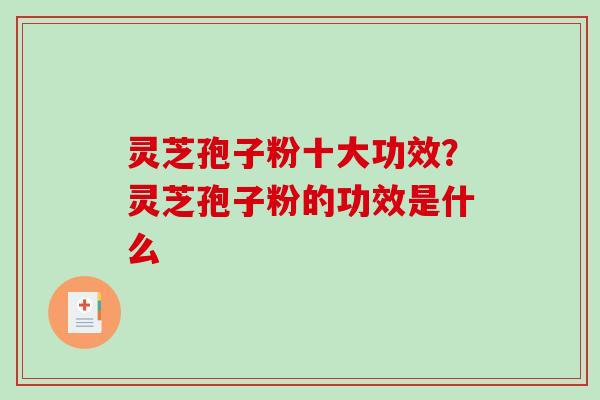 灵芝孢子粉十大功效?灵芝孢子粉的功效是什么-第1张图片-破壁灵芝孢子粉研究指南 灵芝孢子粉十大功效?灵芝孢子粉的功效是什么-第1张图片-破壁灵芝孢子粉研究指南