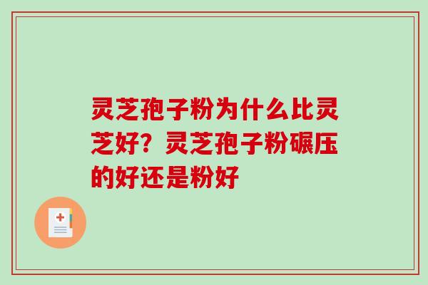 灵芝孢子粉为什么比灵芝好？灵芝孢子粉碾压的好还是粉好-第1张图片-破壁灵芝孢子粉研究指南