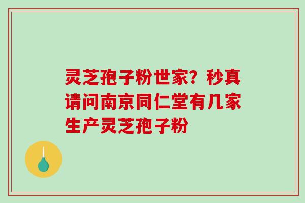 灵芝孢子粉世家?秒真请问南京同仁堂有几家生产灵芝孢子粉-第1张图片-破壁灵芝孢子粉研究指南 灵芝孢子粉世家?秒真请问南京同仁堂有几家生产灵芝孢子粉-第1张图片-破壁灵芝孢子粉研究指南