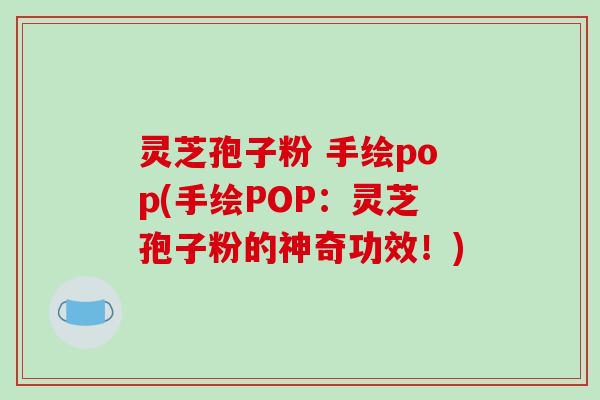 灵芝孢子粉 手绘pop(手绘POP:灵芝孢子粉的神奇功效!)-第1张图片-破壁灵芝孢子粉研究指南 灵芝孢子粉 手绘pop(手绘POP:灵芝孢子粉的神奇功效!)-第1张图片-破壁灵芝孢子粉研究指南