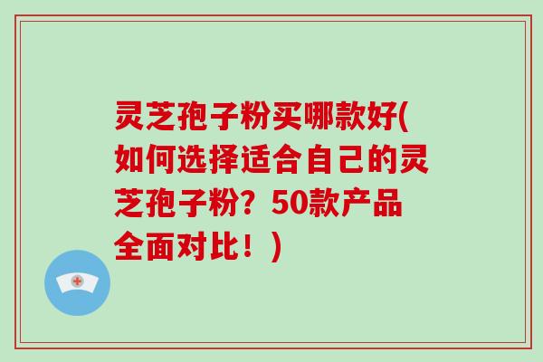 灵芝孢子粉买哪款好(如何选择适合自己的灵芝孢子粉?50款产品全面对比!)-第1张图片-破壁灵芝孢子粉研究指南 灵芝孢子粉买哪款好(如何选择适合自己的灵芝孢子粉?50款产品全面对比!)-第1张图片-破壁灵芝孢子粉研究指南