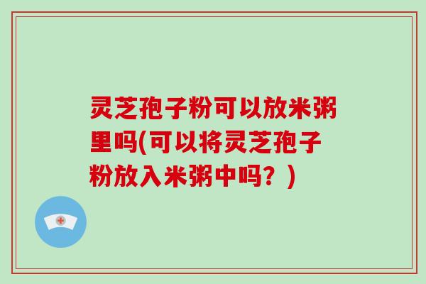 灵芝孢子粉可以放米粥里吗(可以将灵芝孢子粉放入米粥中吗?)-第1张图片-破壁灵芝孢子粉研究指南 灵芝孢子粉可以放米粥里吗(可以将灵芝孢子粉放入米粥中吗?)-第1张图片-破壁灵芝孢子粉研究指南