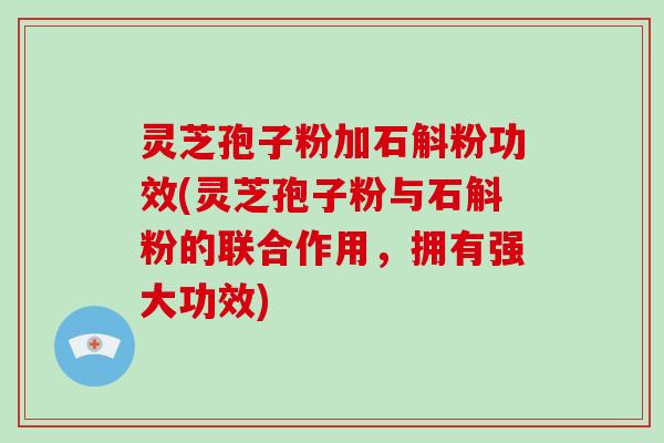 灵芝孢子粉加石斛粉功效(灵芝孢子粉与石斛粉的联合作用,拥有强大功效)-第1张图片-破壁灵芝孢子粉研究指南 灵芝孢子粉加石斛粉功效(灵芝孢子粉与石斛粉的联合作用,拥有强大功效)-第1张图片-破壁灵芝孢子粉研究指南