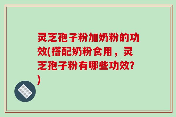 灵芝孢子粉加奶粉的功效(搭配奶粉食用,灵芝孢子粉有哪些功效?)-第1张图片-破壁灵芝孢子粉研究指南 灵芝孢子粉加奶粉的功效(搭配奶粉食用,灵芝孢子粉有哪些功效?)-第1张图片-破壁灵芝孢子粉研究指南