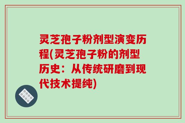 灵芝孢子粉剂型演变历程(灵芝孢子粉的剂型历史：从传统研磨到现代技术提纯)-第1张图片-破壁灵芝孢子粉研究指南