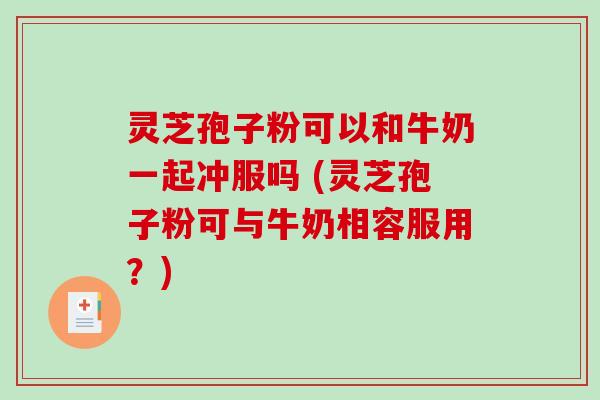 灵芝孢子粉可以和牛奶一起冲服吗 (灵芝孢子粉可与牛奶相容服用?)-第1张图片-破壁灵芝孢子粉研究指南 灵芝孢子粉可以和牛奶一起冲服吗 (灵芝孢子粉可与牛奶相容服用?)-第1张图片-破壁灵芝孢子粉研究指南