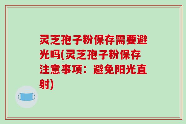 灵芝孢子粉保存需要避光吗(灵芝孢子粉保存注意事项:避免阳光直射)-第1张图片-破壁灵芝孢子粉研究指南 灵芝孢子粉保存需要避光吗(灵芝孢子粉保存注意事项:避免阳光直射)-第1张图片-破壁灵芝孢子粉研究指南