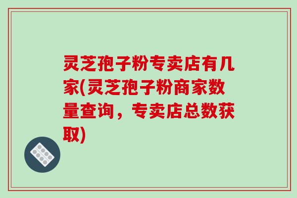 灵芝孢子粉专卖店有几家(灵芝孢子粉商家数量查询,专卖店总数获取)-第1张图片-破壁灵芝孢子粉研究指南 灵芝孢子粉专卖店有几家(灵芝孢子粉商家数量查询,专卖店总数获取)-第1张图片-破壁灵芝孢子粉研究指南