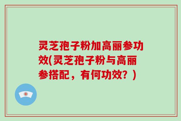 灵芝孢子粉加高丽参功效(灵芝孢子粉与高丽参搭配，有何功效？)-第1张图片-破壁灵芝孢子粉研究指南