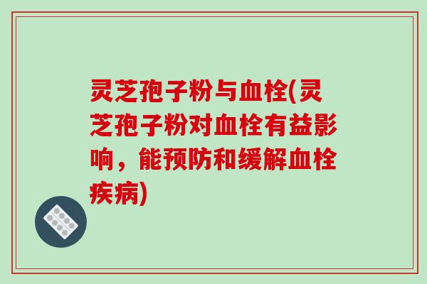 灵芝孢子粉与血栓(灵芝孢子粉对血栓有益影响,能预防和缓解血栓疾病)-第1张图片-破壁灵芝孢子粉研究指南 灵芝孢子粉与血栓(灵芝孢子粉对血栓有益影响,能预防和缓解血栓疾病)-第1张图片-破壁灵芝孢子粉研究指南