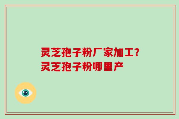 灵芝孢子粉厂家加工?灵芝孢子粉哪里产-第1张图片-破壁灵芝孢子粉研究指南 灵芝孢子粉厂家加工?灵芝孢子粉哪里产-第1张图片-破壁灵芝孢子粉研究指南