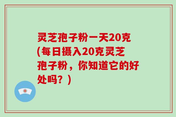 灵芝孢子粉一天20克(每日摄入20克灵芝孢子粉,你知道它的好处吗?)-第1张图片-破壁灵芝孢子粉研究指南 灵芝孢子粉一天20克(每日摄入20克灵芝孢子粉,你知道它的好处吗?)-第1张图片-破壁灵芝孢子粉研究指南