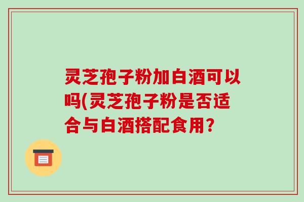 灵芝孢子粉加白酒可以吗(灵芝孢子粉是否适合与白酒搭配食用?-第1张图片-破壁灵芝孢子粉研究指南 灵芝孢子粉加白酒可以吗(灵芝孢子粉是否适合与白酒搭配食用?-第1张图片-破壁灵芝孢子粉研究指南