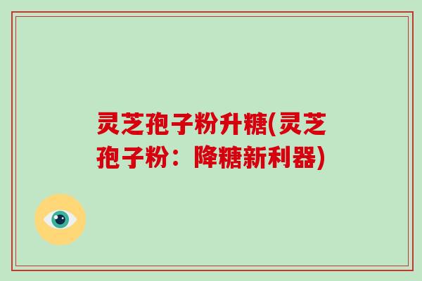 灵芝孢子粉升糖(灵芝孢子粉:降糖新利器)-第1张图片-破壁灵芝孢子粉研究指南 灵芝孢子粉升糖(灵芝孢子粉:降糖新利器)-第1张图片-破壁灵芝孢子粉研究指南