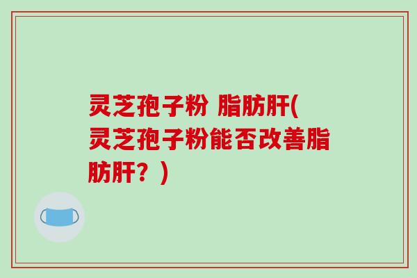 灵芝孢子粉 脂肪肝(灵芝孢子粉能否改善脂肪肝?)-第1张图片-破壁灵芝孢子粉研究指南 灵芝孢子粉 脂肪肝(灵芝孢子粉能否改善脂肪肝?)-第1张图片-破壁灵芝孢子粉研究指南