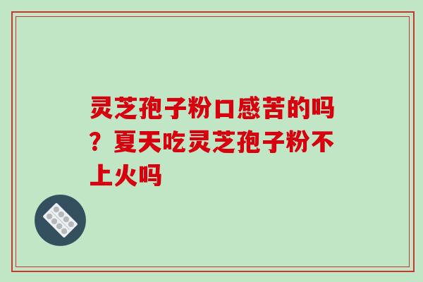 灵芝孢子粉口感苦的吗?夏天吃灵芝孢子粉不上火吗-第1张图片-破壁灵芝孢子粉研究指南 灵芝孢子粉口感苦的吗?夏天吃灵芝孢子粉不上火吗-第1张图片-破壁灵芝孢子粉研究指南