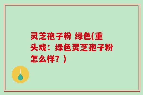 灵芝孢子粉 绿色(重头戏:绿色灵芝孢子粉怎么样?)-第1张图片-破壁灵芝孢子粉研究指南 灵芝孢子粉 绿色(重头戏:绿色灵芝孢子粉怎么样?)-第1张图片-破壁灵芝孢子粉研究指南
