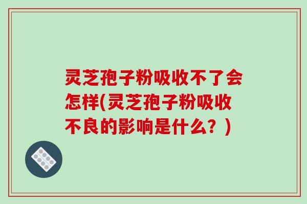 灵芝孢子粉吸收不了会怎样(灵芝孢子粉吸收不良的影响是什么?)-第1张图片-破壁灵芝孢子粉研究指南 灵芝孢子粉吸收不了会怎样(灵芝孢子粉吸收不良的影响是什么?)-第1张图片-破壁灵芝孢子粉研究指南