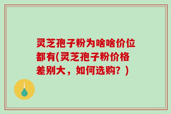 灵芝孢子粉为啥啥价位都有(灵芝孢子粉价格差别大,如何选购?)-第1张图片-破壁灵芝孢子粉研究指南 灵芝孢子粉为啥啥价位都有(灵芝孢子粉价格差别大,如何选购?)-第1张图片-破壁灵芝孢子粉研究指南