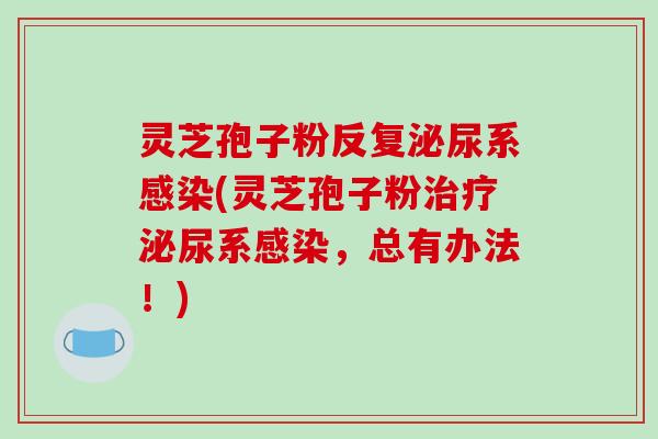 灵芝孢子粉反复泌尿系感染(灵芝孢子粉治疗泌尿系感染,总有办法!)-第1张图片-破壁灵芝孢子粉研究指南 灵芝孢子粉反复泌尿系感染(灵芝孢子粉治疗泌尿系感染,总有办法!)-第1张图片-破壁灵芝孢子粉研究指南