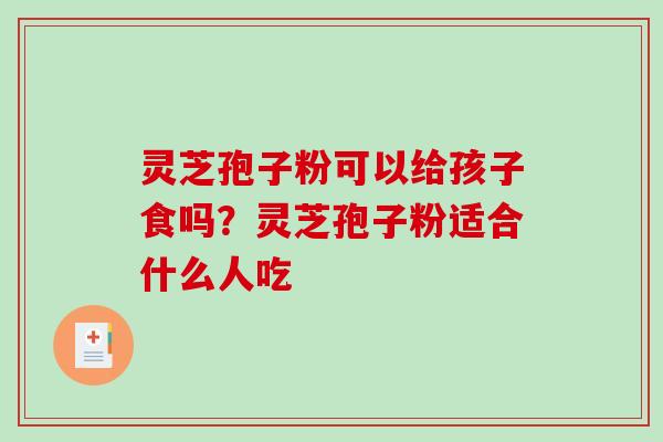 灵芝孢子粉可以给孩子食吗?灵芝孢子粉适合什么人吃-第1张图片-破壁灵芝孢子粉研究指南 灵芝孢子粉可以给孩子食吗?灵芝孢子粉适合什么人吃-第1张图片-破壁灵芝孢子粉研究指南