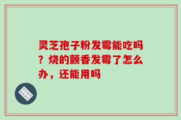 灵芝孢子粉发霉能吃吗?烧的颤香发霉了怎么办,还能用吗-第1张图片-破壁灵芝孢子粉研究指南 灵芝孢子粉发霉能吃吗?烧的颤香发霉了怎么办,还能用吗-第1张图片-破壁灵芝孢子粉研究指南