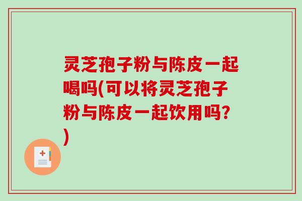 灵芝孢子粉与陈皮一起喝吗(可以将灵芝孢子粉与陈皮一起饮用吗?)-第1张图片-破壁灵芝孢子粉研究指南 灵芝孢子粉与陈皮一起喝吗(可以将灵芝孢子粉与陈皮一起饮用吗?)-第1张图片-破壁灵芝孢子粉研究指南