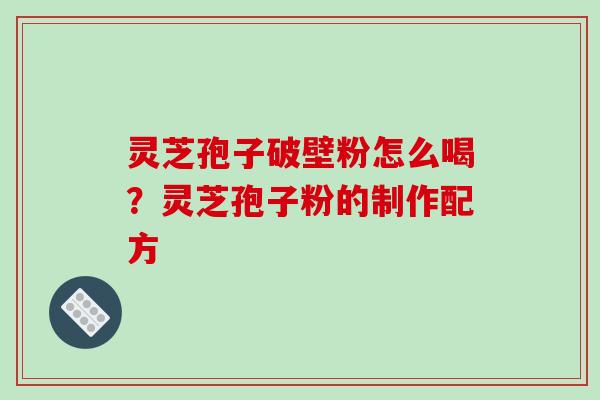 灵芝孢子破壁粉怎么喝?灵芝孢子粉的制作配方-第1张图片-破壁灵芝孢子粉研究指南 灵芝孢子破壁粉怎么喝?灵芝孢子粉的制作配方-第1张图片-破壁灵芝孢子粉研究指南