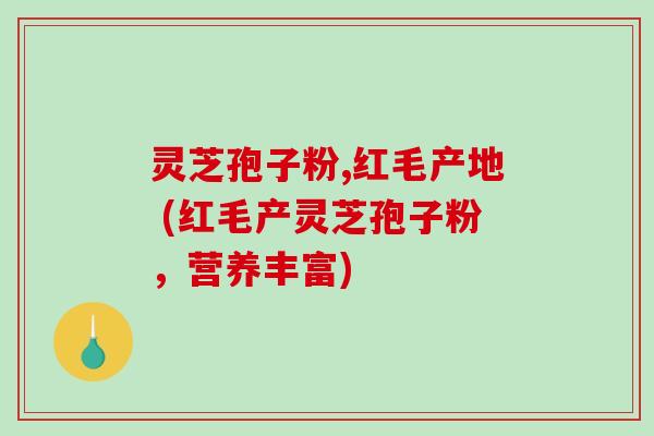 灵芝孢子粉,红毛产地 (红毛产灵芝孢子粉,营养丰富)-第1张图片-破壁灵芝孢子粉研究指南 灵芝孢子粉,红毛产地 (红毛产灵芝孢子粉,营养丰富)-第1张图片-破壁灵芝孢子粉研究指南