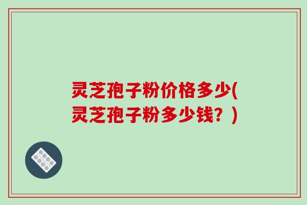 灵芝孢子粉价格多少(灵芝孢子粉多少钱？)-第1张图片-破壁灵芝孢子粉研究指南
