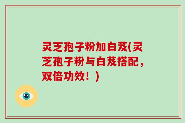 灵芝孢子粉加白芨(灵芝孢子粉与白芨搭配，双倍功效！)-第1张图片-破壁灵芝孢子粉研究指南