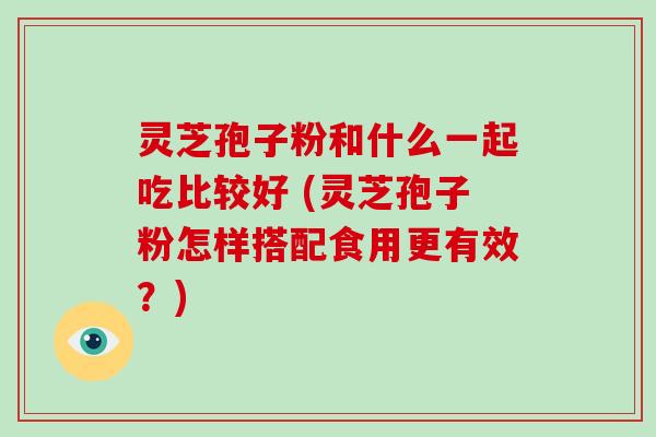 灵芝孢子粉和什么一起吃比较好 (灵芝孢子粉怎样搭配食用更有效?)-第1张图片-破壁灵芝孢子粉研究指南 灵芝孢子粉和什么一起吃比较好 (灵芝孢子粉怎样搭配食用更有效?)-第1张图片-破壁灵芝孢子粉研究指南