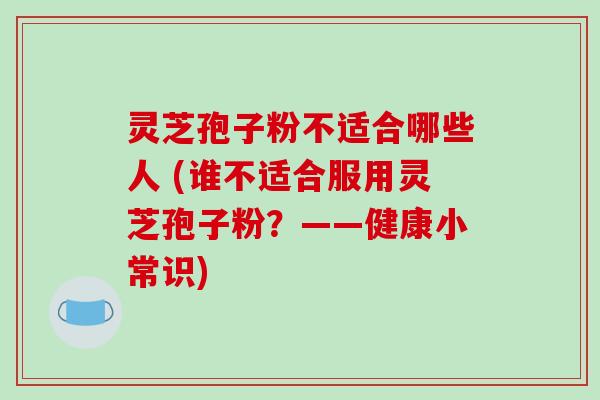 灵芝孢子粉不适合哪些人 (谁不适合服用灵芝孢子粉?——健康小常识)-第1张图片-破壁灵芝孢子粉研究指南 灵芝孢子粉不适合哪些人 (谁不适合服用灵芝孢子粉?——健康小常识)-第1张图片-破壁灵芝孢子粉研究指南