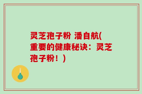 灵芝孢子粉 潘自航(重要的健康秘诀:灵芝孢子粉!)-第1张图片-破壁灵芝孢子粉研究指南 灵芝孢子粉 潘自航(重要的健康秘诀:灵芝孢子粉!)-第1张图片-破壁灵芝孢子粉研究指南