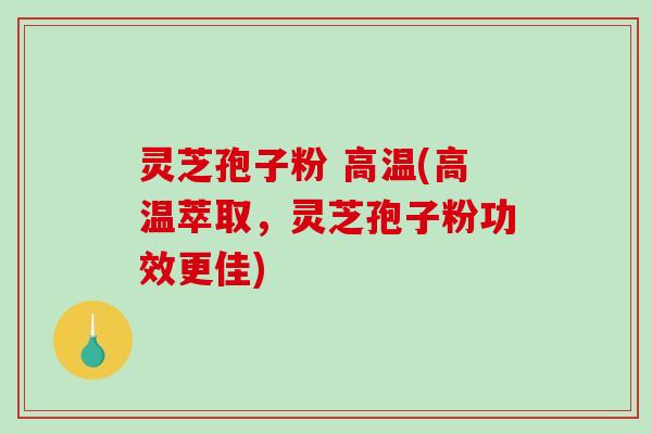 灵芝孢子粉 高温(高温萃取,灵芝孢子粉功效更佳)-第1张图片-破壁灵芝孢子粉研究指南 灵芝孢子粉 高温(高温萃取,灵芝孢子粉功效更佳)-第1张图片-破壁灵芝孢子粉研究指南