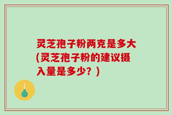 灵芝孢子粉两克是多大(灵芝孢子粉的建议摄入量是多少？)-第1张图片-破壁灵芝孢子粉研究指南