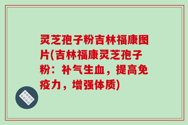 灵芝孢子粉吉林福康图片(吉林福康灵芝孢子粉：补气生血，提高免疫力，增强体质)-第1张图片-破壁灵芝孢子粉研究指南