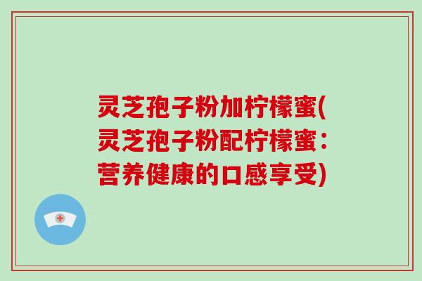 灵芝孢子粉加柠檬蜜(灵芝孢子粉配柠檬蜜:营养健康的口感享受)-第1张图片-破壁灵芝孢子粉研究指南 灵芝孢子粉加柠檬蜜(灵芝孢子粉配柠檬蜜:营养健康的口感享受)-第1张图片-破壁灵芝孢子粉研究指南