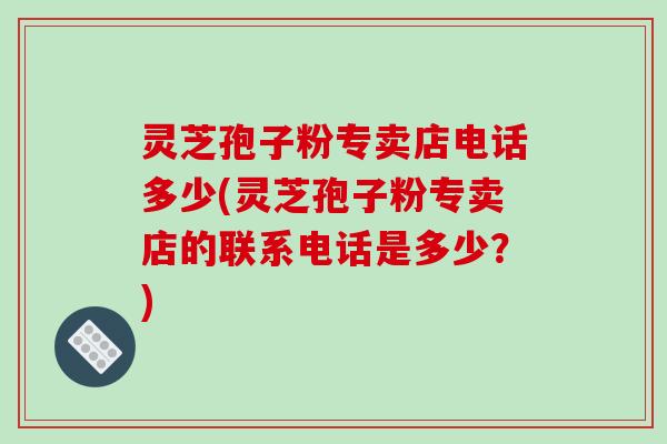 灵芝孢子粉专卖店电话多少(灵芝孢子粉专卖店的联系电话是多少?)-第1张图片-破壁灵芝孢子粉研究指南 灵芝孢子粉专卖店电话多少(灵芝孢子粉专卖店的联系电话是多少?)-第1张图片-破壁灵芝孢子粉研究指南
