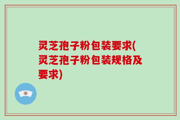 灵芝孢子粉包装要求(灵芝孢子粉包装规格及要求)-第1张图片-破壁灵芝孢子粉研究指南 灵芝孢子粉包装要求(灵芝孢子粉包装规格及要求)-第1张图片-破壁灵芝孢子粉研究指南