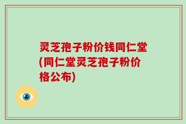 灵芝孢子粉价钱同仁堂(同仁堂灵芝孢子粉价格公布)-第1张图片-破壁灵芝孢子粉研究指南 灵芝孢子粉价钱同仁堂(同仁堂灵芝孢子粉价格公布)-第1张图片-破壁灵芝孢子粉研究指南